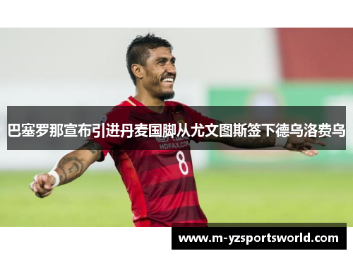 巴塞罗那宣布引进丹麦国脚从尤文图斯签下德乌洛费乌