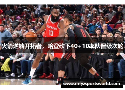 火箭逆转开拓者，哈登砍下40+10率队晋级次轮