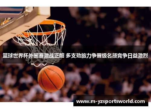 篮球世界杯外围赛激战正酣 多支劲旅力争晋级名额竞争日益激烈