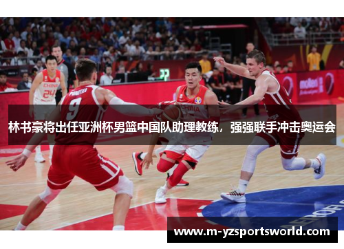 林书豪将出任亚洲杯男篮中国队助理教练，强强联手冲击奥运会