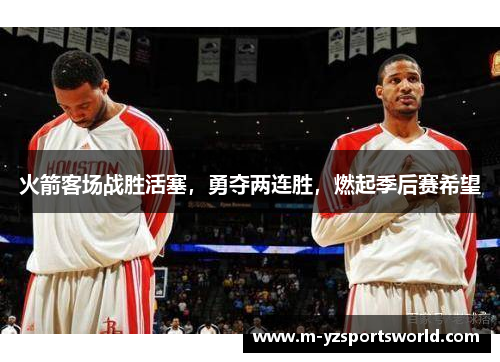 火箭客场战胜活塞，勇夺两连胜，燃起季后赛希望