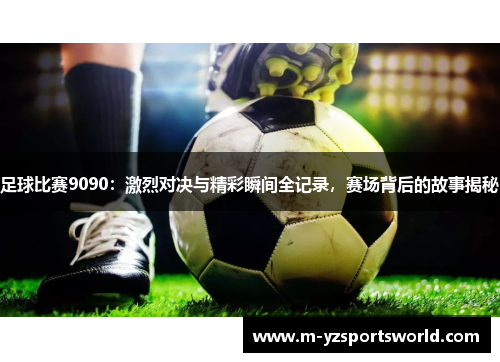 足球比赛9090：激烈对决与精彩瞬间全记录，赛场背后的故事揭秘