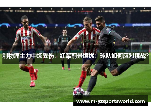 利物浦主力中场受伤，红军前景堪忧：球队如何应对挑战？