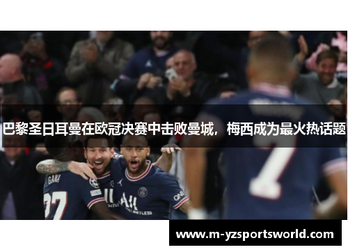 巴黎圣日耳曼在欧冠决赛中击败曼城，梅西成为最火热话题