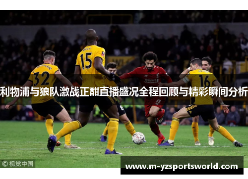 利物浦与狼队激战正酣直播盛况全程回顾与精彩瞬间分析