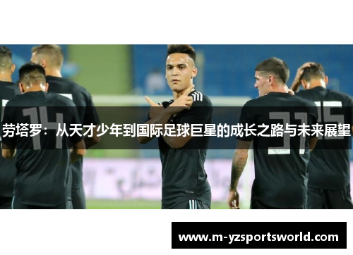 劳塔罗：从天才少年到国际足球巨星的成长之路与未来展望