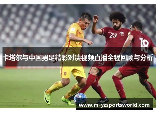 卡塔尔与中国男足精彩对决视频直播全程回顾与分析