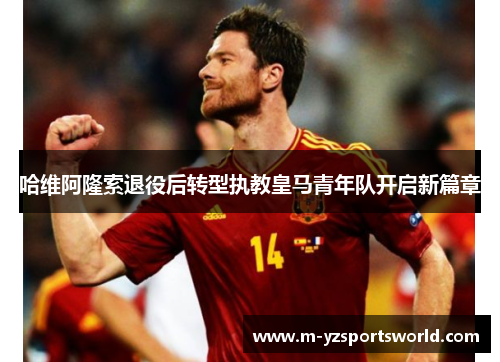 哈维阿隆索退役后转型执教皇马青年队开启新篇章