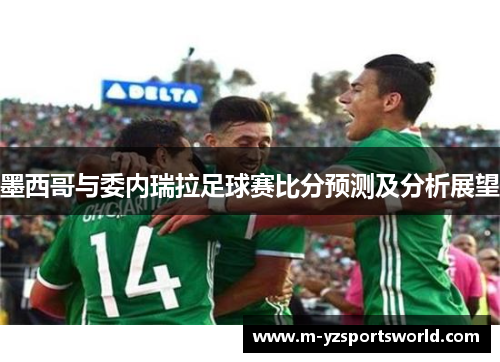 墨西哥与委内瑞拉足球赛比分预测及分析展望