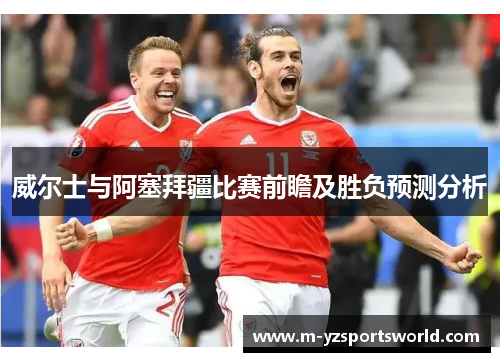威尔士与阿塞拜疆比赛前瞻及胜负预测分析