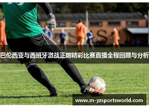 巴伦西亚与西班牙激战正酣精彩比赛直播全程回顾与分析