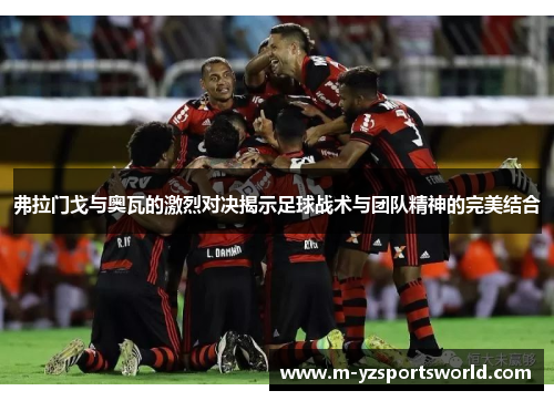 弗拉门戈与奥瓦的激烈对决揭示足球战术与团队精神的完美结合
