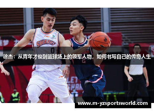 徐杰：从青年才俊到篮球场上的领军人物，如何书写自己的传奇人生