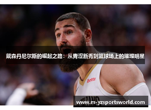 戴森丹尼尔斯的崛起之路：从青涩新秀到篮球场上的璀璨明星