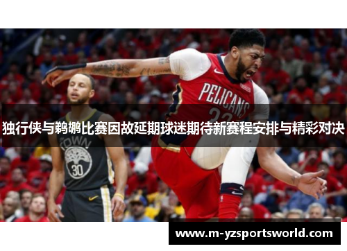 独行侠与鹈鹕比赛因故延期球迷期待新赛程安排与精彩对决