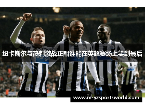 纽卡斯尔与热刺激战正酣谁能在英超赛场上笑到最后