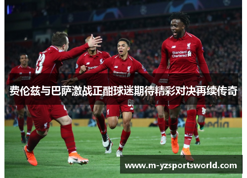 费伦兹与巴萨激战正酣球迷期待精彩对决再续传奇