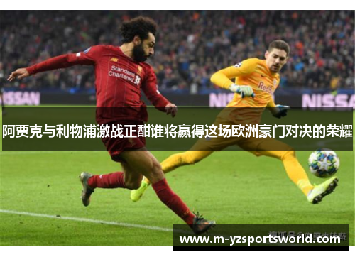 阿贾克与利物浦激战正酣谁将赢得这场欧洲豪门对决的荣耀