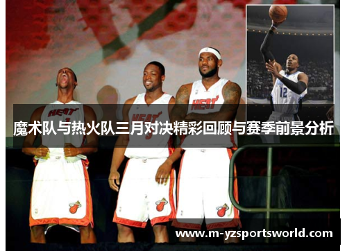 魔术队与热火队三月对决精彩回顾与赛季前景分析